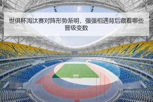 世俱杯淘汰赛对阵形势渐明，强强相遇背后藏着哪些晋级变数 - kaiyun